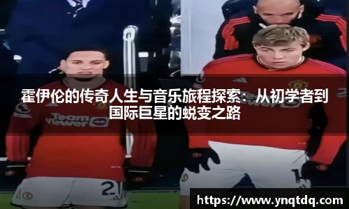 霍伊伦的传奇人生与音乐旅程探索：从初学者到国际巨星的蜕变之路