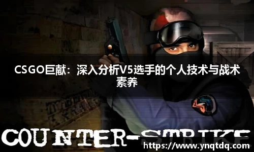 CSGO巨献：深入分析V5选手的个人技术与战术素养