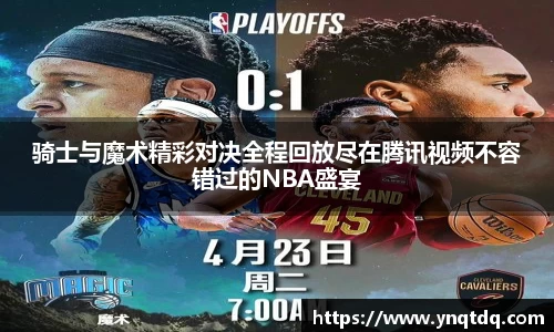 骑士与魔术精彩对决全程回放尽在腾讯视频不容错过的NBA盛宴