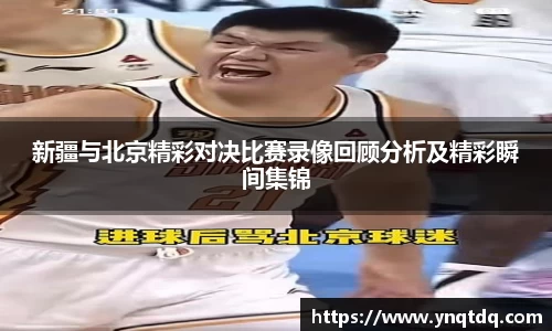新疆与北京精彩对决比赛录像回顾分析及精彩瞬间集锦