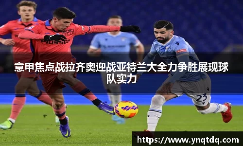意甲焦点战拉齐奥迎战亚特兰大全力争胜展现球队实力